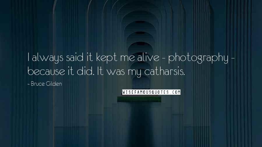 Bruce Gilden Quotes: I always said it kept me alive - photography - because it did. It was my catharsis.