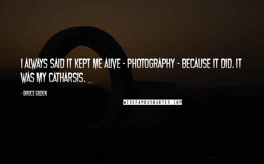Bruce Gilden Quotes: I always said it kept me alive - photography - because it did. It was my catharsis.