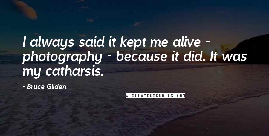 Bruce Gilden Quotes: I always said it kept me alive - photography - because it did. It was my catharsis.
