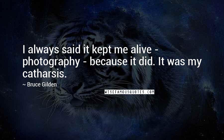 Bruce Gilden Quotes: I always said it kept me alive - photography - because it did. It was my catharsis.