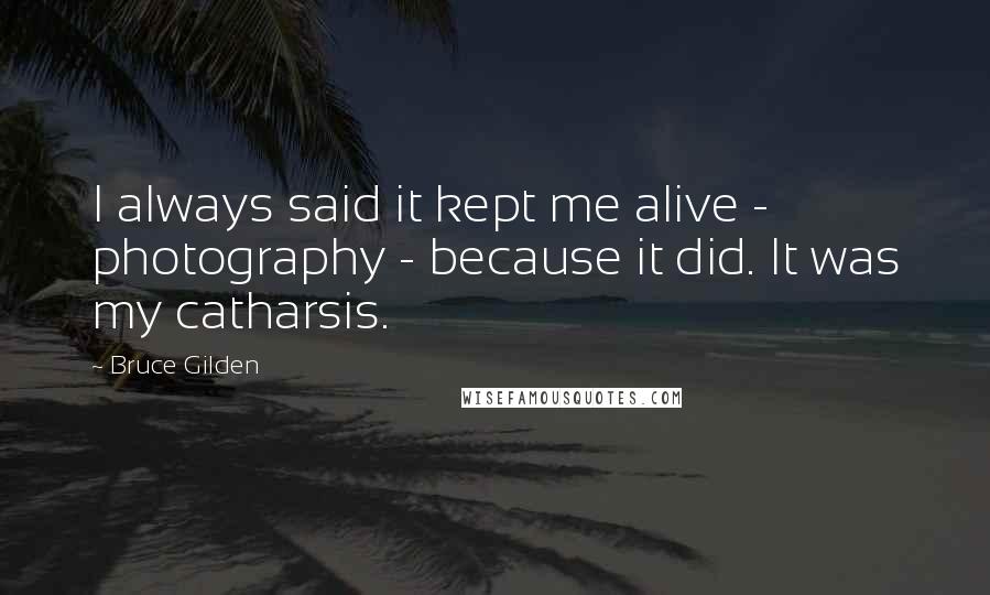 Bruce Gilden Quotes: I always said it kept me alive - photography - because it did. It was my catharsis.