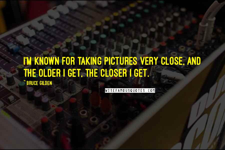 Bruce Gilden Quotes: I'm known for taking pictures very close, and the older I get, the closer I get.