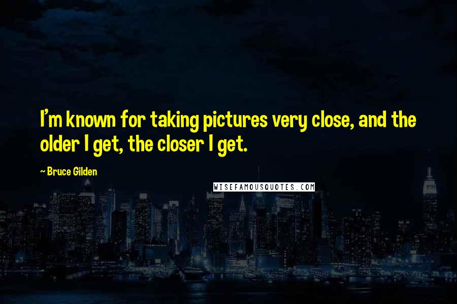 Bruce Gilden Quotes: I'm known for taking pictures very close, and the older I get, the closer I get.