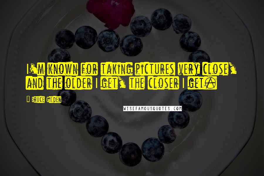 Bruce Gilden Quotes: I'm known for taking pictures very close, and the older I get, the closer I get.