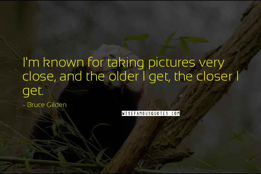 Bruce Gilden Quotes: I'm known for taking pictures very close, and the older I get, the closer I get.