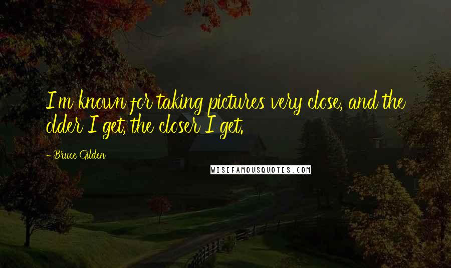 Bruce Gilden Quotes: I'm known for taking pictures very close, and the older I get, the closer I get.