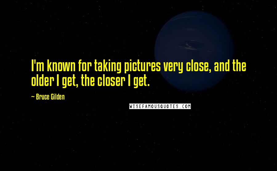 Bruce Gilden Quotes: I'm known for taking pictures very close, and the older I get, the closer I get.