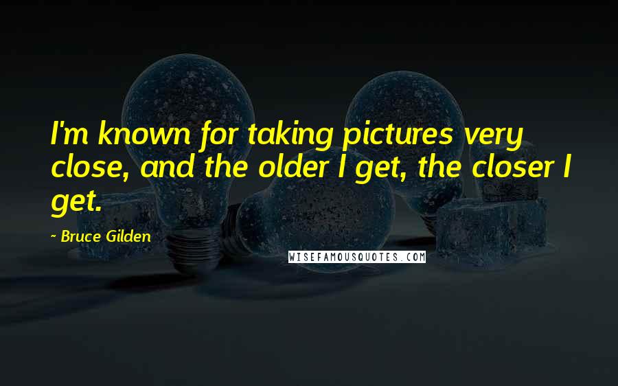 Bruce Gilden Quotes: I'm known for taking pictures very close, and the older I get, the closer I get.