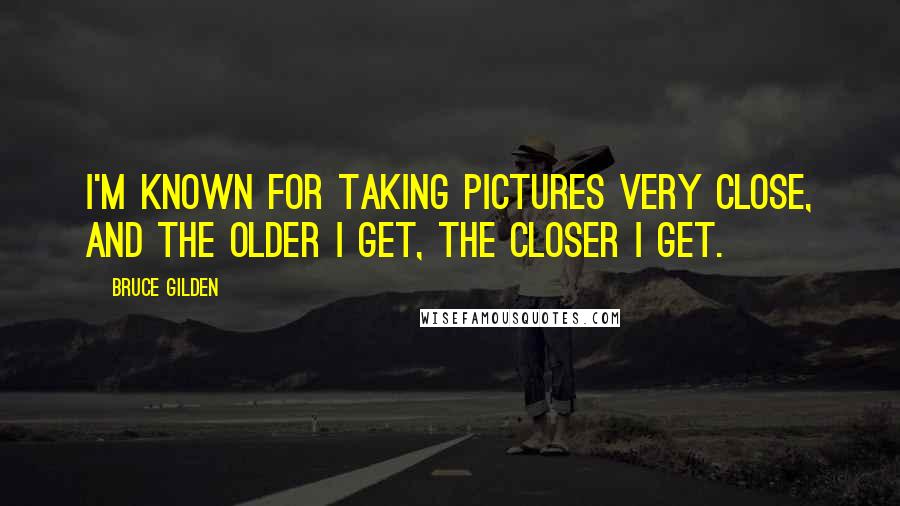 Bruce Gilden Quotes: I'm known for taking pictures very close, and the older I get, the closer I get.