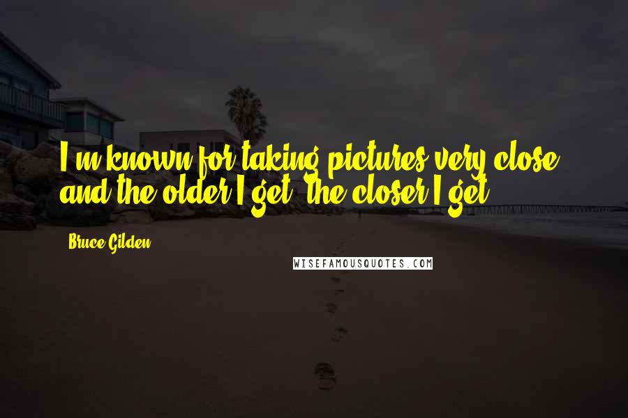 Bruce Gilden Quotes: I'm known for taking pictures very close, and the older I get, the closer I get.