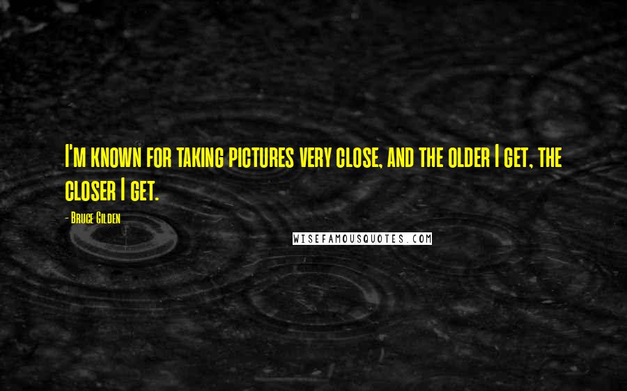 Bruce Gilden Quotes: I'm known for taking pictures very close, and the older I get, the closer I get.