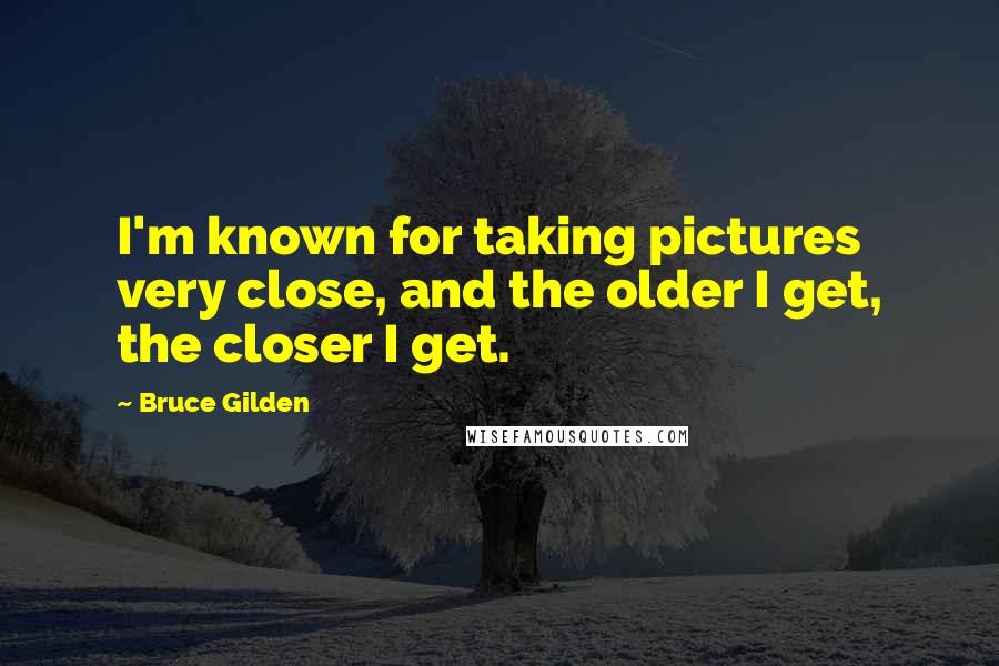 Bruce Gilden Quotes: I'm known for taking pictures very close, and the older I get, the closer I get.