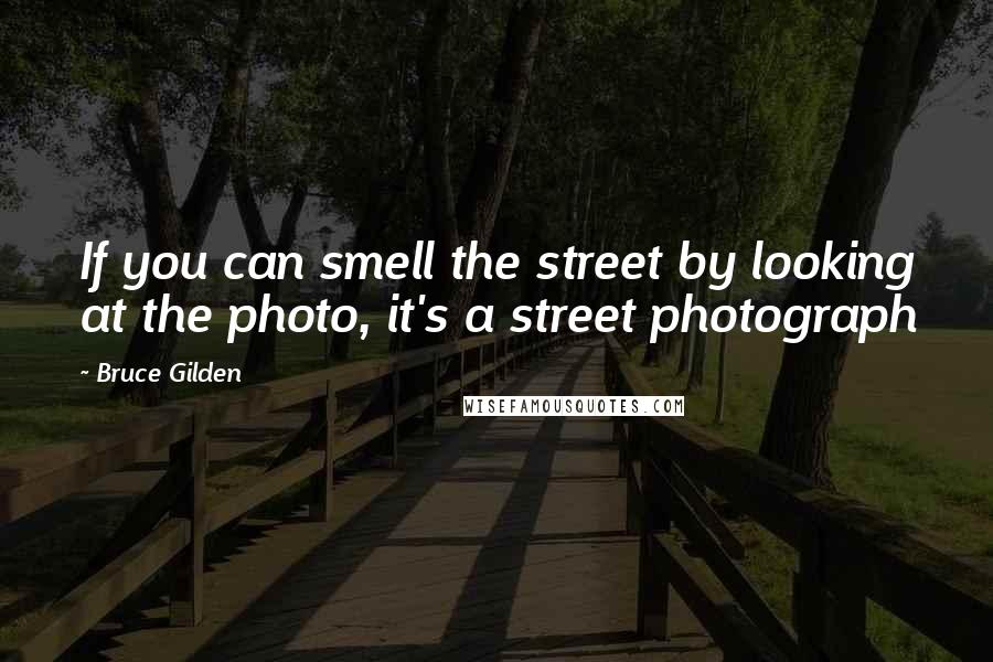 Bruce Gilden Quotes: If you can smell the street by looking at the photo, it's a street photograph