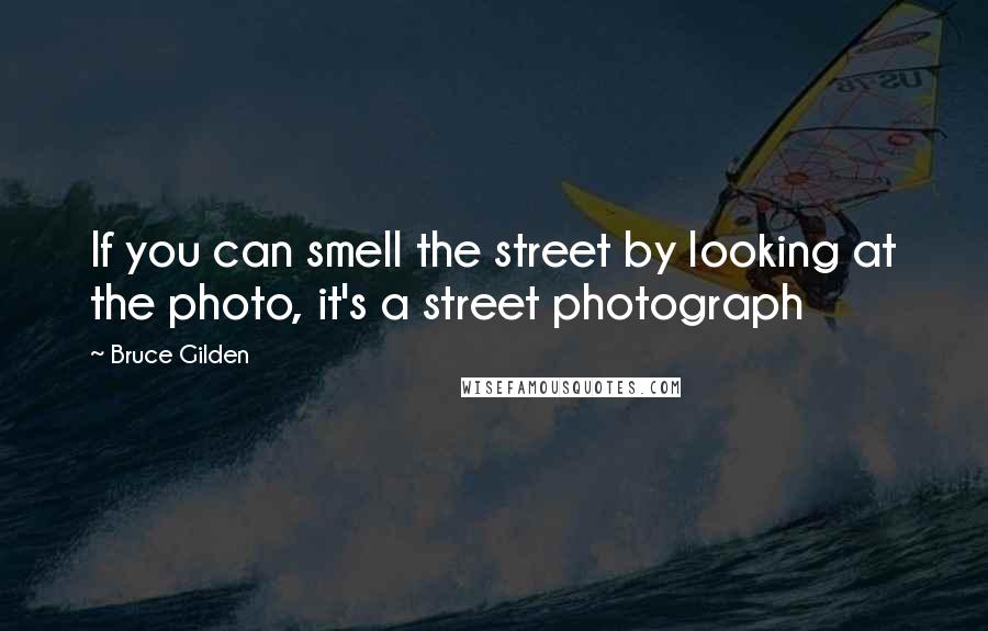 Bruce Gilden Quotes: If you can smell the street by looking at the photo, it's a street photograph