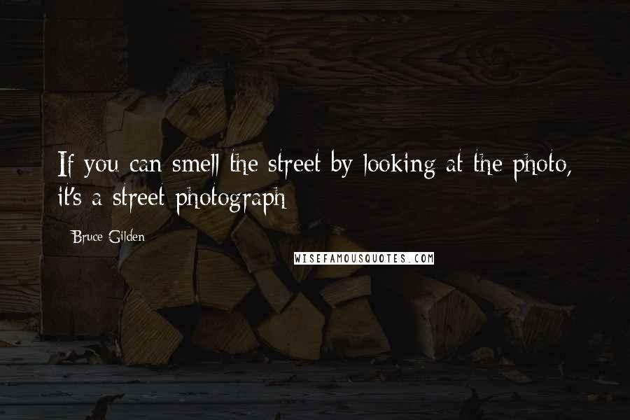 Bruce Gilden Quotes: If you can smell the street by looking at the photo, it's a street photograph