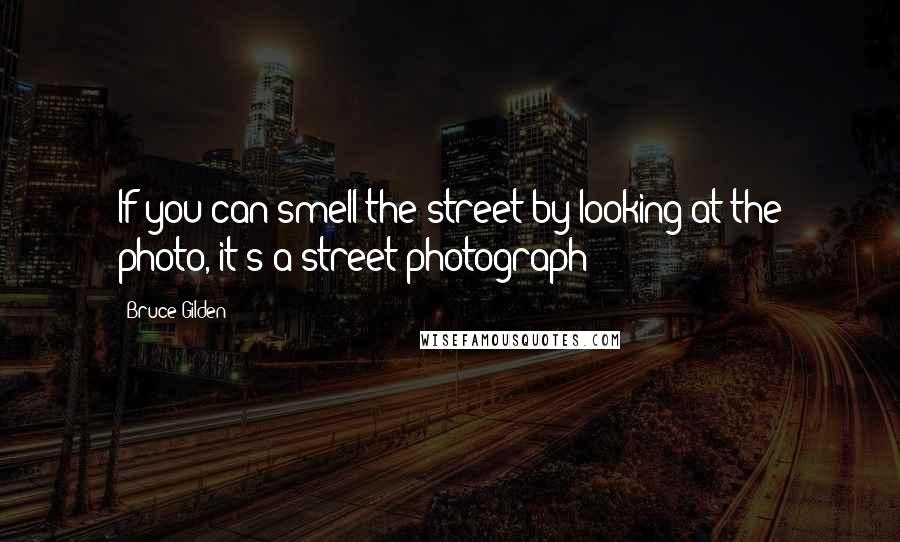 Bruce Gilden Quotes: If you can smell the street by looking at the photo, it's a street photograph