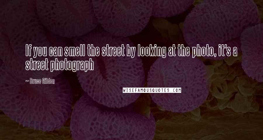 Bruce Gilden Quotes: If you can smell the street by looking at the photo, it's a street photograph