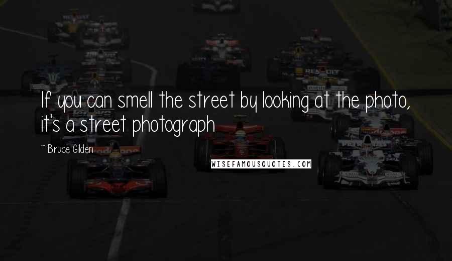 Bruce Gilden Quotes: If you can smell the street by looking at the photo, it's a street photograph