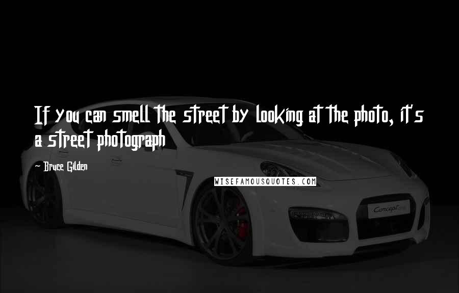 Bruce Gilden Quotes: If you can smell the street by looking at the photo, it's a street photograph