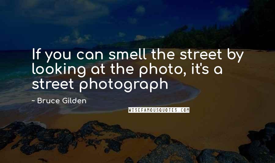 Bruce Gilden Quotes: If you can smell the street by looking at the photo, it's a street photograph