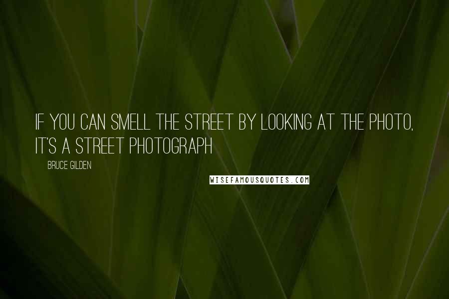 Bruce Gilden Quotes: If you can smell the street by looking at the photo, it's a street photograph