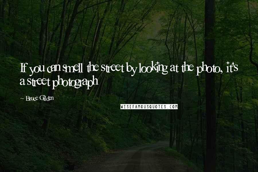 Bruce Gilden Quotes: If you can smell the street by looking at the photo, it's a street photograph