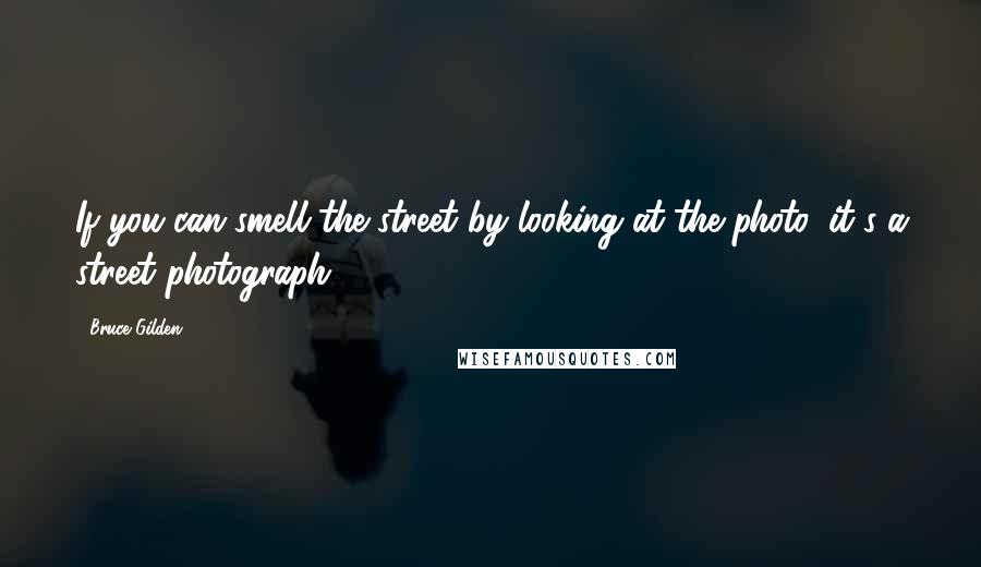 Bruce Gilden Quotes: If you can smell the street by looking at the photo, it's a street photograph