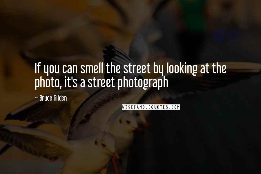 Bruce Gilden Quotes: If you can smell the street by looking at the photo, it's a street photograph