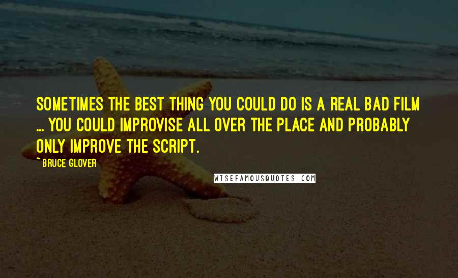 Bruce Glover Quotes: Sometimes the best thing you could do is a real bad film ... you could improvise all over the place and probably only improve the script.