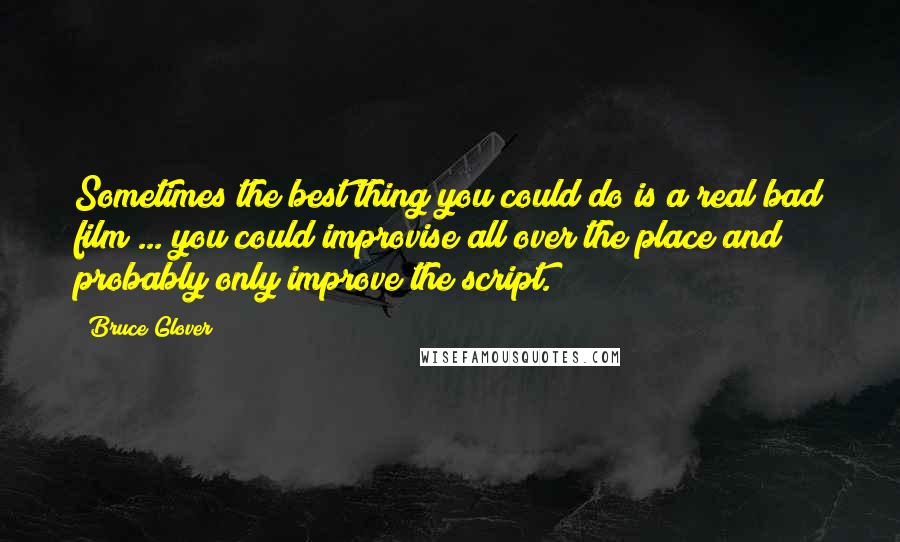 Bruce Glover Quotes: Sometimes the best thing you could do is a real bad film ... you could improvise all over the place and probably only improve the script.