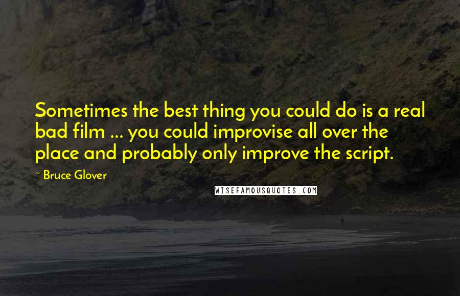 Bruce Glover Quotes: Sometimes the best thing you could do is a real bad film ... you could improvise all over the place and probably only improve the script.