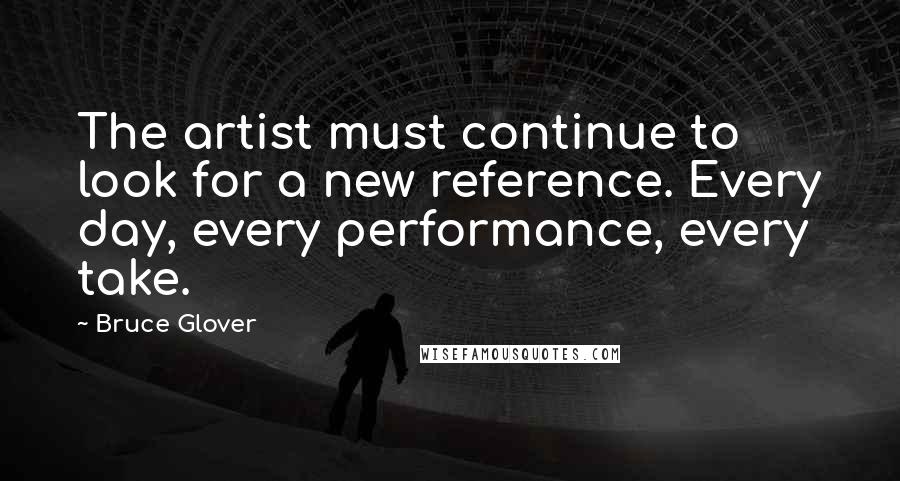 Bruce Glover Quotes: The artist must continue to look for a new reference. Every day, every performance, every take.