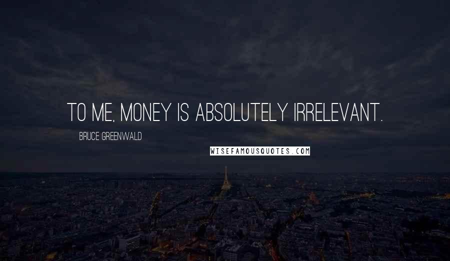 Bruce Greenwald Quotes: To me, money is absolutely irrelevant.