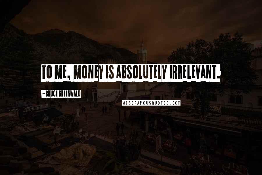 Bruce Greenwald Quotes: To me, money is absolutely irrelevant.