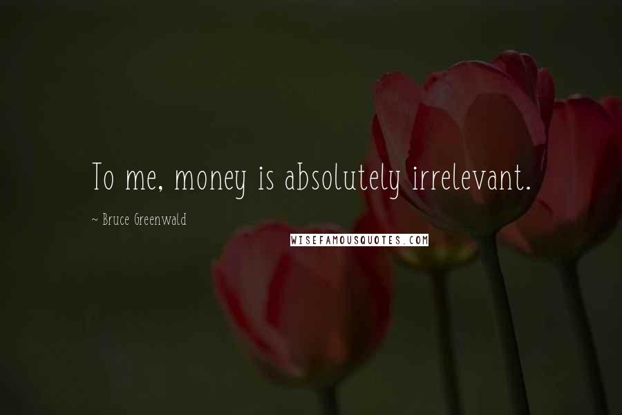 Bruce Greenwald Quotes: To me, money is absolutely irrelevant.