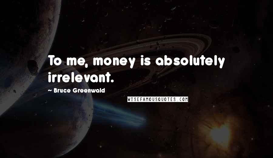 Bruce Greenwald Quotes: To me, money is absolutely irrelevant.