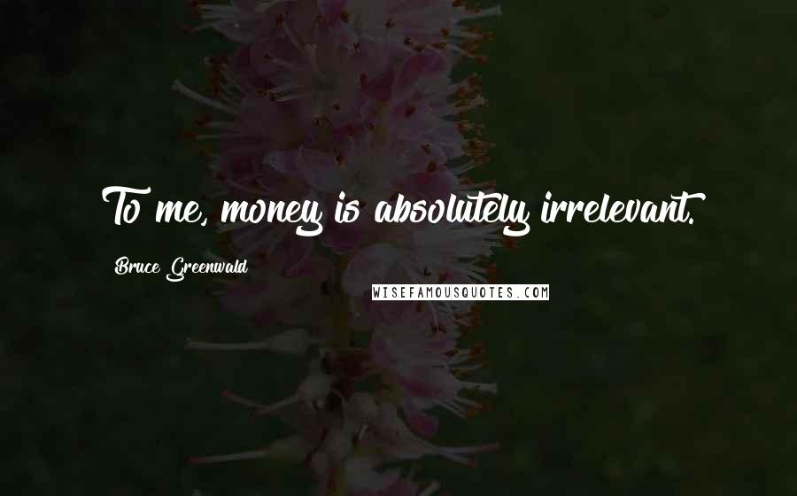 Bruce Greenwald Quotes: To me, money is absolutely irrelevant.