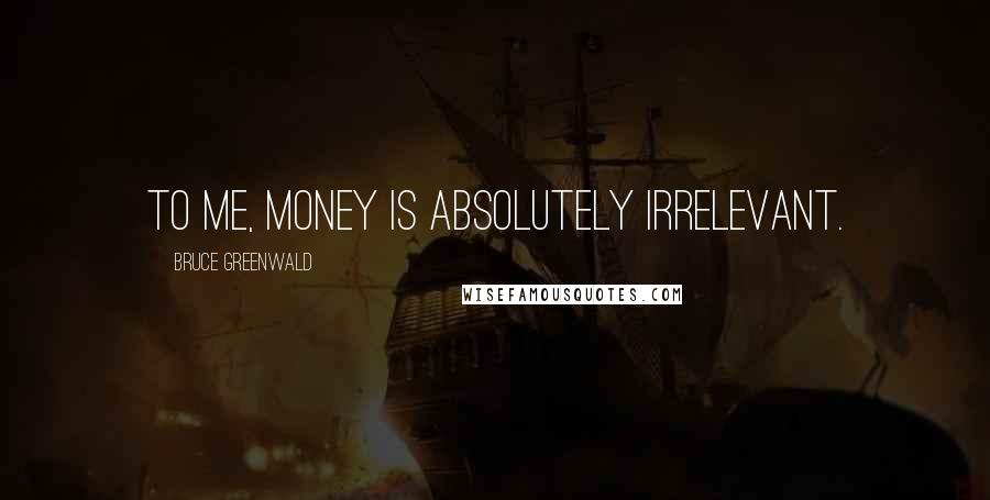 Bruce Greenwald Quotes: To me, money is absolutely irrelevant.