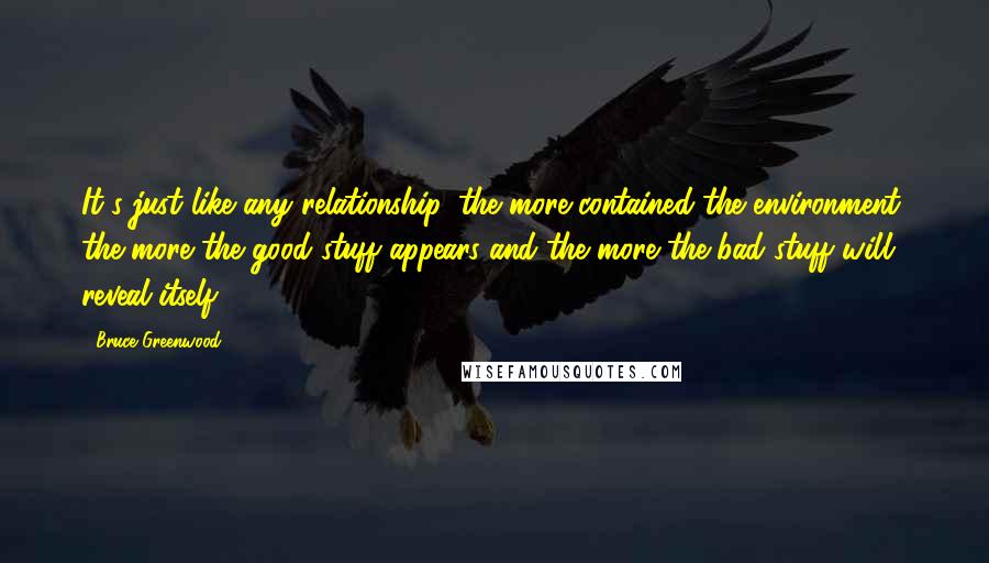 Bruce Greenwood Quotes: It's just like any relationship, the more contained the environment, the more the good stuff appears and the more the bad stuff will reveal itself.