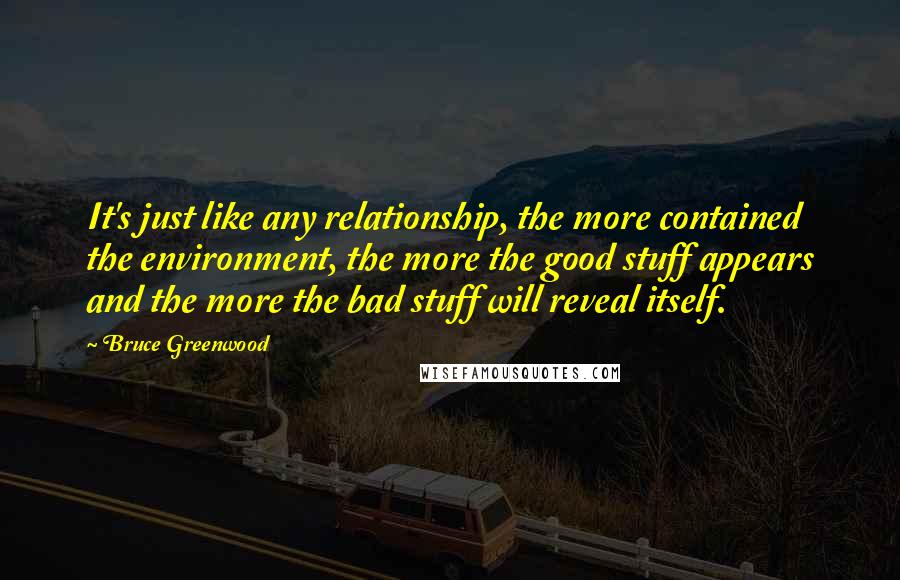 Bruce Greenwood Quotes: It's just like any relationship, the more contained the environment, the more the good stuff appears and the more the bad stuff will reveal itself.