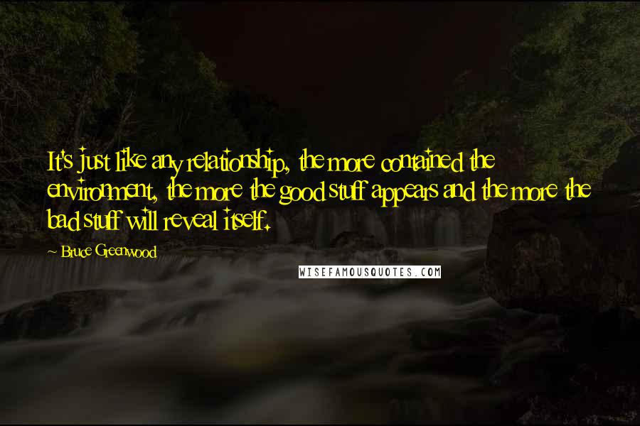 Bruce Greenwood Quotes: It's just like any relationship, the more contained the environment, the more the good stuff appears and the more the bad stuff will reveal itself.