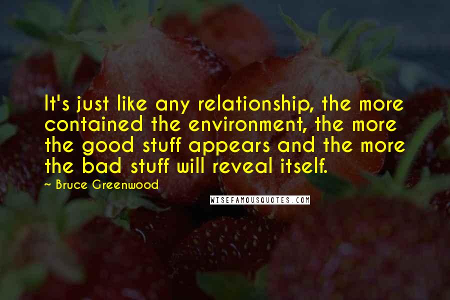 Bruce Greenwood Quotes: It's just like any relationship, the more contained the environment, the more the good stuff appears and the more the bad stuff will reveal itself.