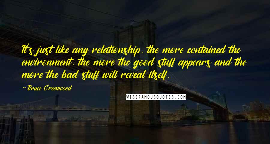 Bruce Greenwood Quotes: It's just like any relationship, the more contained the environment, the more the good stuff appears and the more the bad stuff will reveal itself.