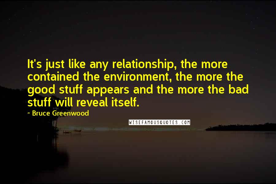 Bruce Greenwood Quotes: It's just like any relationship, the more contained the environment, the more the good stuff appears and the more the bad stuff will reveal itself.