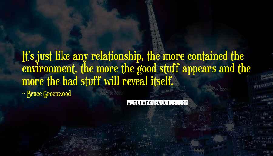 Bruce Greenwood Quotes: It's just like any relationship, the more contained the environment, the more the good stuff appears and the more the bad stuff will reveal itself.