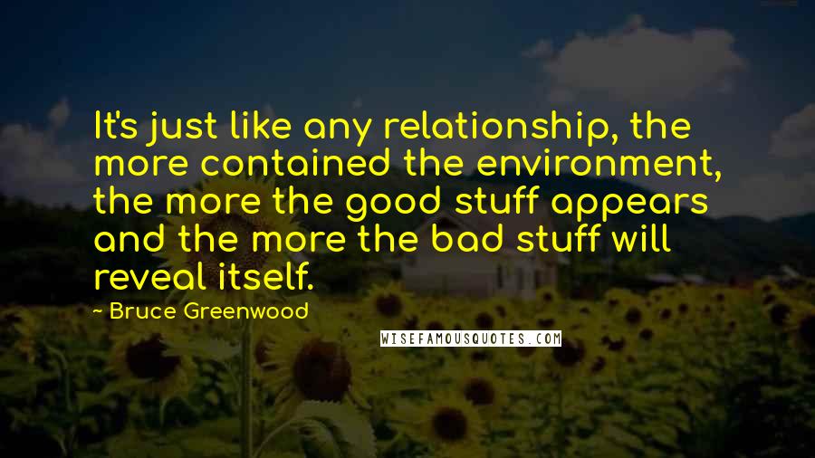 Bruce Greenwood Quotes: It's just like any relationship, the more contained the environment, the more the good stuff appears and the more the bad stuff will reveal itself.