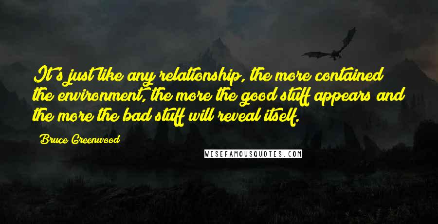 Bruce Greenwood Quotes: It's just like any relationship, the more contained the environment, the more the good stuff appears and the more the bad stuff will reveal itself.