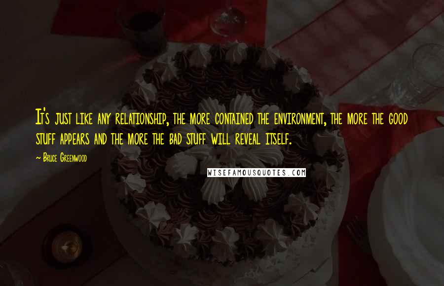 Bruce Greenwood Quotes: It's just like any relationship, the more contained the environment, the more the good stuff appears and the more the bad stuff will reveal itself.