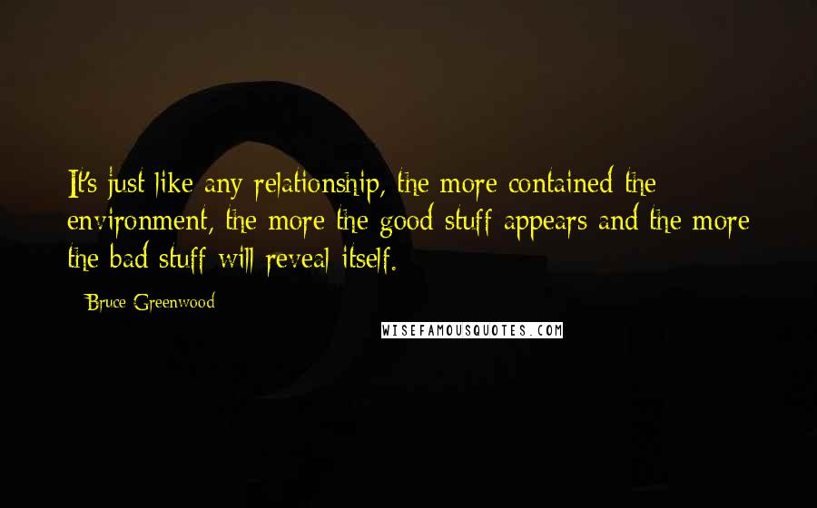 Bruce Greenwood Quotes: It's just like any relationship, the more contained the environment, the more the good stuff appears and the more the bad stuff will reveal itself.