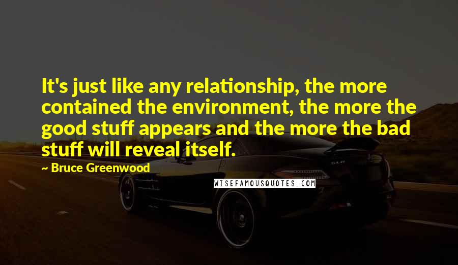 Bruce Greenwood Quotes: It's just like any relationship, the more contained the environment, the more the good stuff appears and the more the bad stuff will reveal itself.